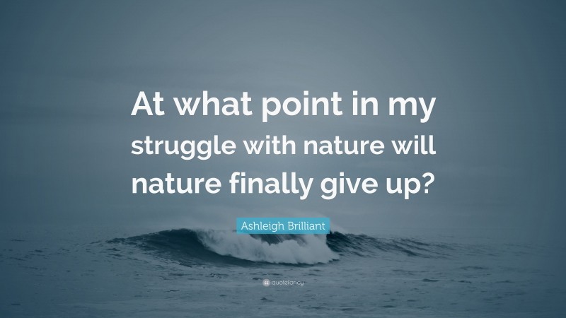 Ashleigh Brilliant Quote: “At what point in my struggle with nature will nature finally give up?”