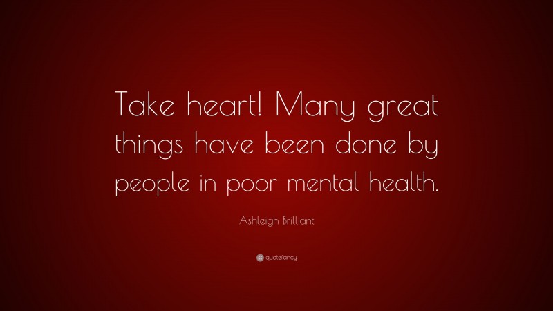 Ashleigh Brilliant Quote: “Take heart! Many great things have been done by people in poor mental health.”
