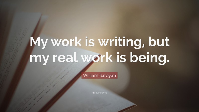 William Saroyan Quote: “My work is writing, but my real work is being.”