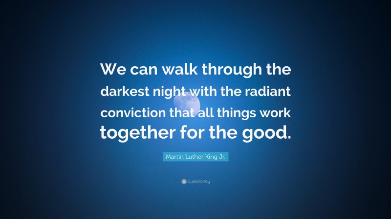 Martin Luther King Jr. Quote: “We can walk through the darkest night with the radiant conviction that all things work together for the good.”