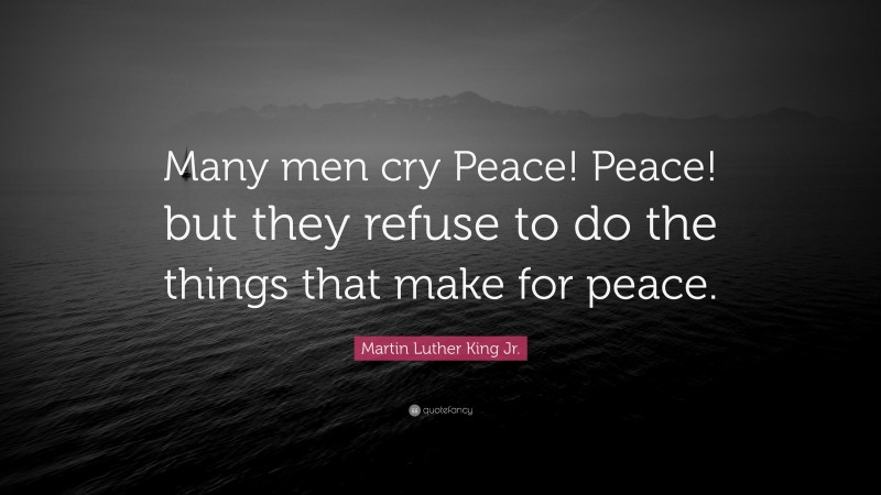 Martin Luther King Jr. Quote: “Many men cry Peace! Peace! but they refuse to do the things that make for peace.”