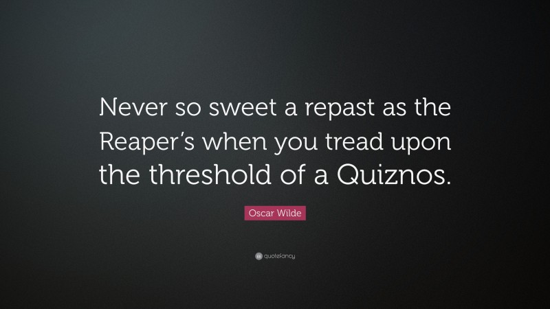 Oscar Wilde Quote: “Never so sweet a repast as the Reaper’s when you tread upon the threshold of a Quiznos.”