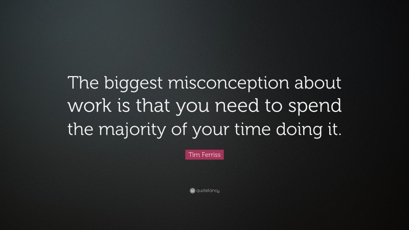 Tim Ferriss Quote: “The biggest misconception about work is that you need to spend the majority of your time doing it.”