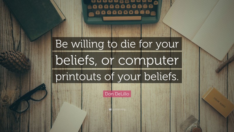 Don DeLillo Quote: “Be willing to die for your beliefs, or computer printouts of your beliefs.”