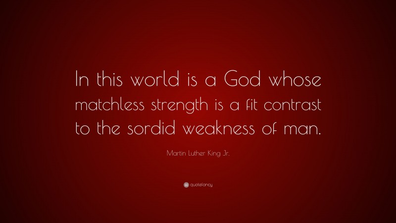 Martin Luther King Jr. Quote: “In this world is a God whose matchless strength is a fit contrast to the sordid weakness of man.”