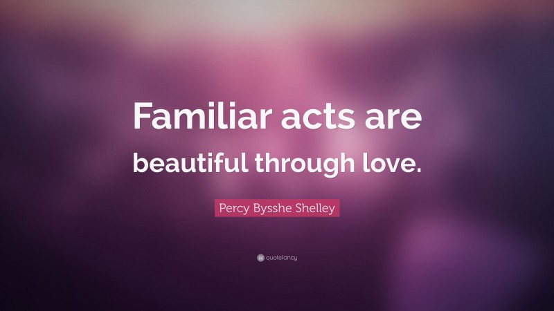 Percy Bysshe Shelley Quote: “Familiar acts are beautiful through love.”