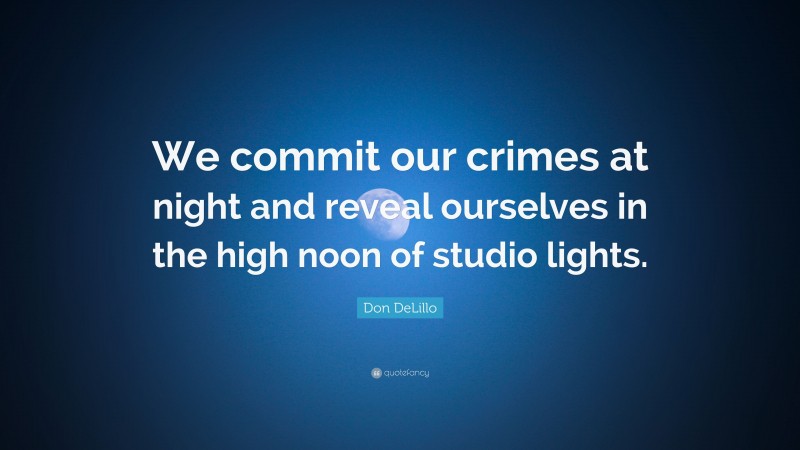 Don DeLillo Quote: “We commit our crimes at night and reveal ourselves in the high noon of studio lights.”