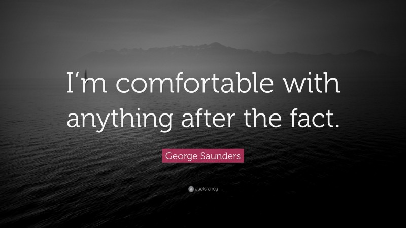 George Saunders Quote: “I’m comfortable with anything after the fact.”