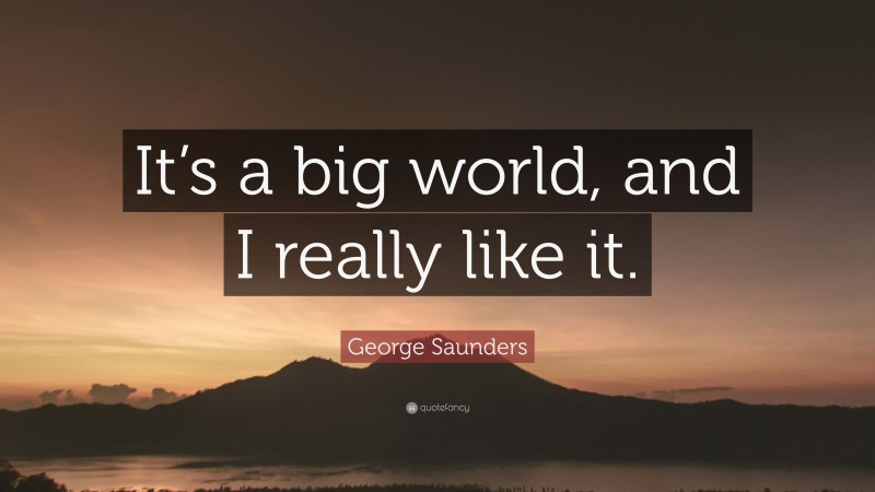 George Saunders Quote: “It’s a big world, and I really like it.”