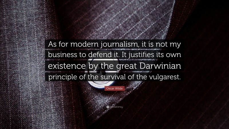 Oscar Wilde Quote: “As for modern journalism, it is not my business to defend it. It justifies its own existence by the great Darwinian principle of the survival of the vulgarest.”
