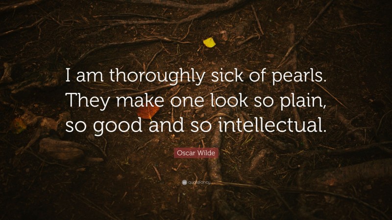 Oscar Wilde Quote: “I am thoroughly sick of pearls. They make one look so plain, so good and so intellectual.”