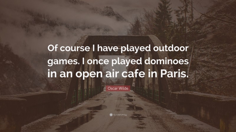 Oscar Wilde Quote: “Of course I have played outdoor games. I once played dominoes in an open air cafe in Paris.”