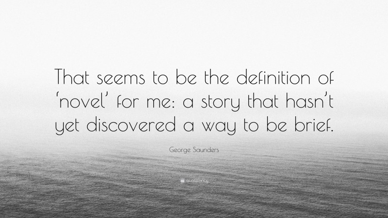 George Saunders Quote: “That seems to be the definition of ‘novel’ for me: a story that hasn’t yet discovered a way to be brief.”