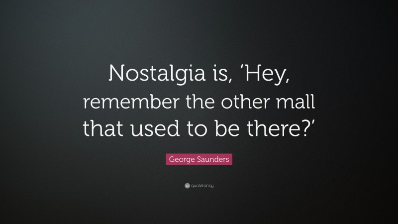 George Saunders Quote: “Nostalgia is, ‘Hey, remember the other mall that used to be there?’”