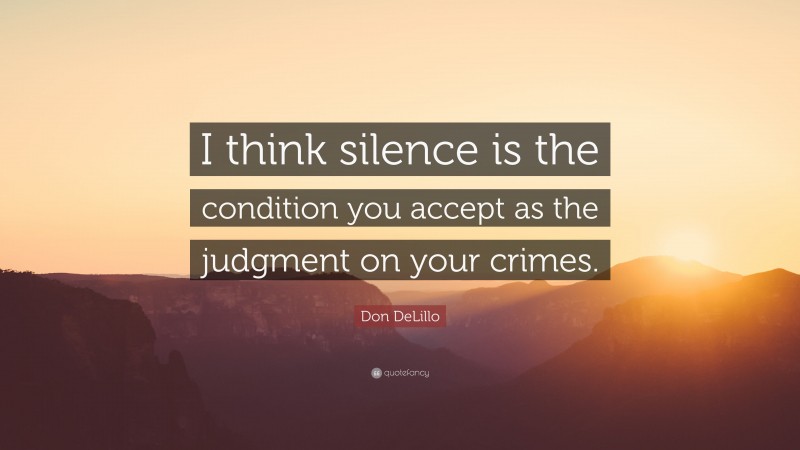 Don DeLillo Quote: “I think silence is the condition you accept as the judgment on your crimes.”