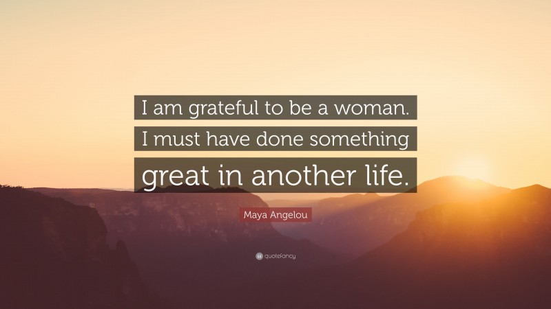 Maya Angelou Quote: “I am grateful to be a woman. I must have done something great in another life.”
