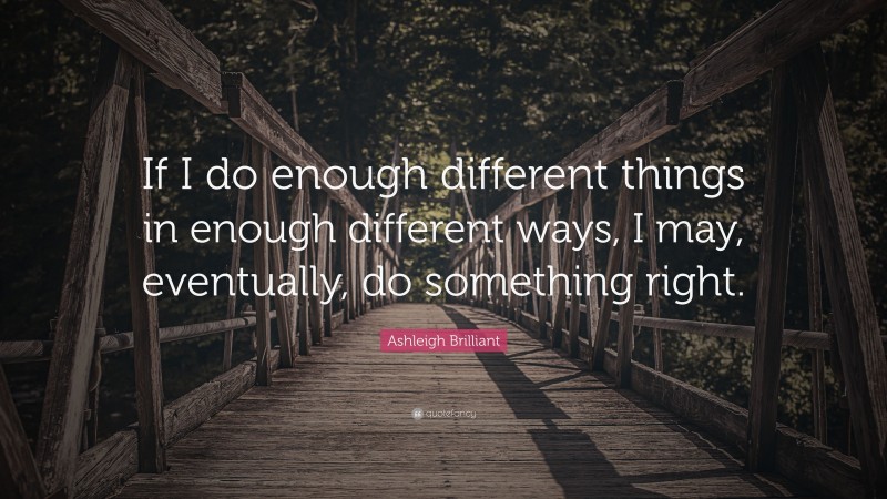 Ashleigh Brilliant Quote: “If I do enough different things in enough different ways, I may, eventually, do something right.”