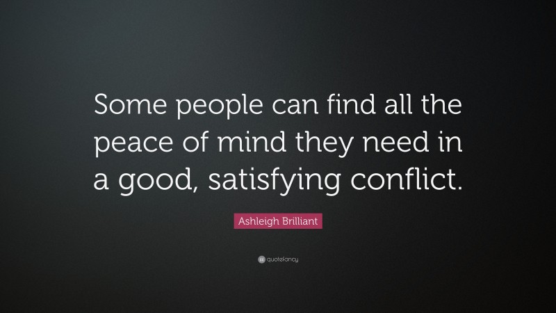 Ashleigh Brilliant Quote: “Some people can find all the peace of mind they need in a good, satisfying conflict.”