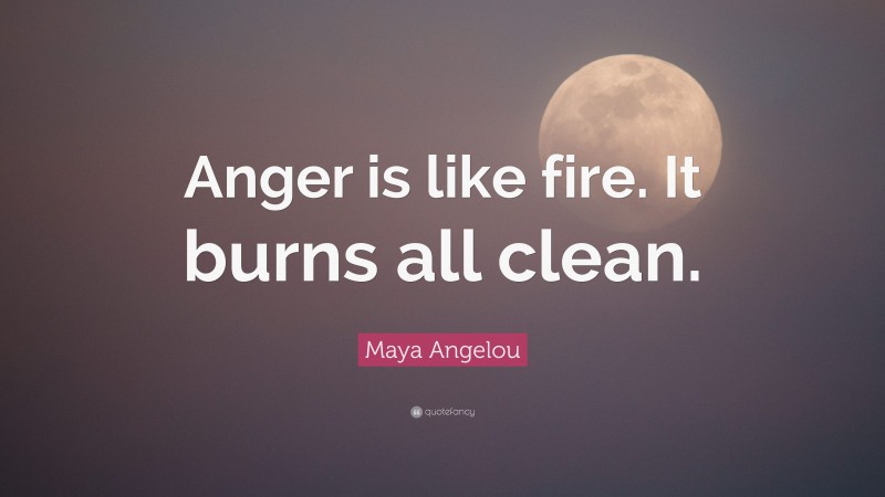 Maya Angelou Quote: “Anger is like fire. It burns all clean.”