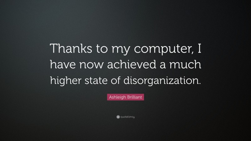 Ashleigh Brilliant Quote: “Thanks to my computer, I have now achieved a much higher state of disorganization.”