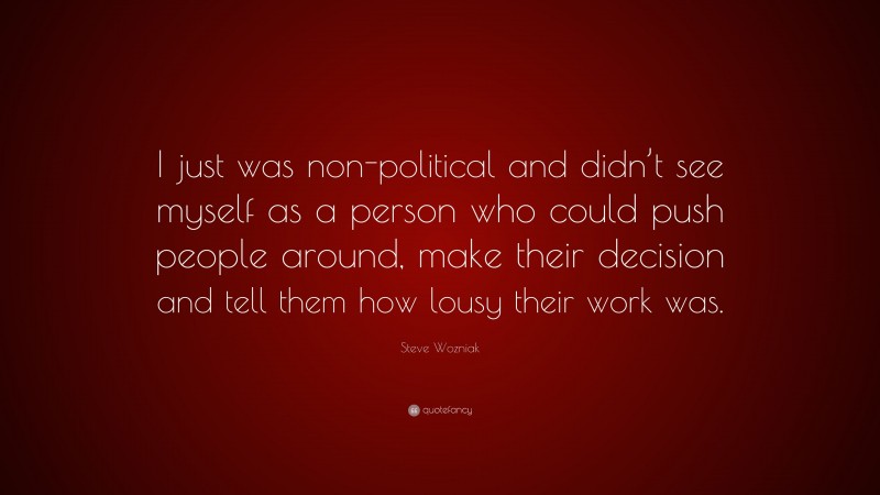 Steve Wozniak Quote: “I just was non-political and didn’t see myself as a person who could push people around, make their decision and tell them how lousy their work was.”