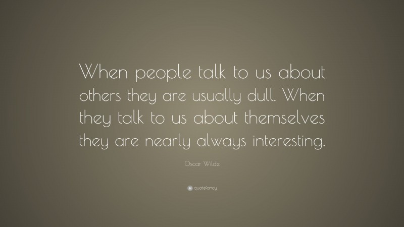Oscar Wilde Quote: “When people talk to us about others they are usually dull. When they talk to us about themselves they are nearly always interesting.”