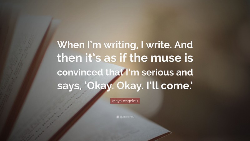 Maya Angelou Quote: “When I’m writing, I write. And then it’s as if the muse is convinced that I’m serious and says, ‘Okay. Okay. I’ll come.’”