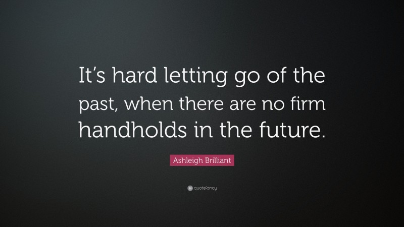 Ashleigh Brilliant Quote: “It’s hard letting go of the past, when there are no firm handholds in the future.”