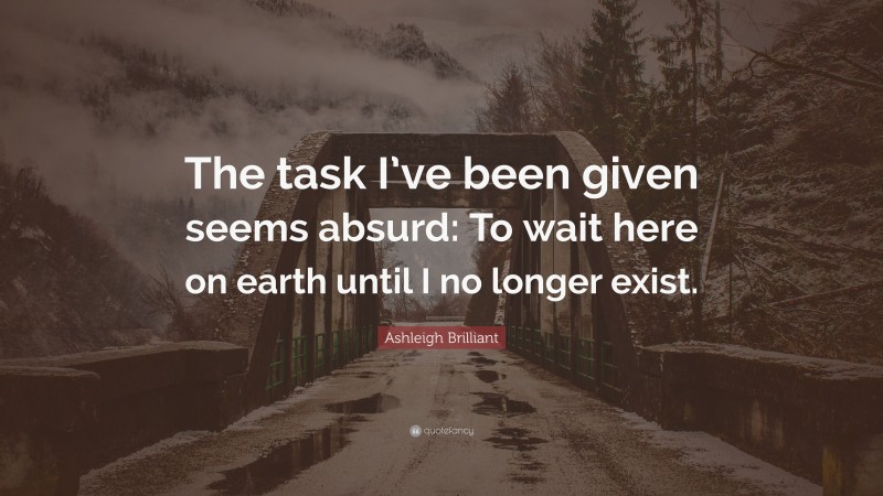 Ashleigh Brilliant Quote: “The task I’ve been given seems absurd: To wait here on earth until I no longer exist.”