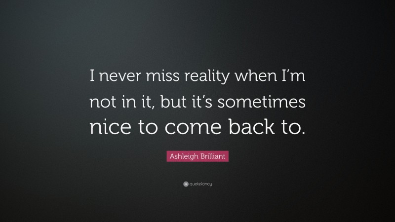 Ashleigh Brilliant Quote: “I never miss reality when I’m not in it, but it’s sometimes nice to come back to.”