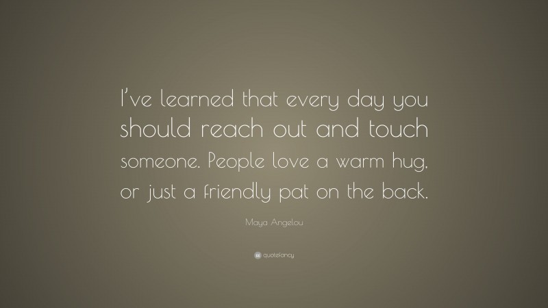 Maya Angelou Quote: “I’ve learned that every day you should reach out and touch someone. People love a warm hug, or just a friendly pat on the back.”