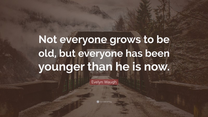 Evelyn Waugh Quote: “Not everyone grows to be old, but everyone has been younger than he is now.”