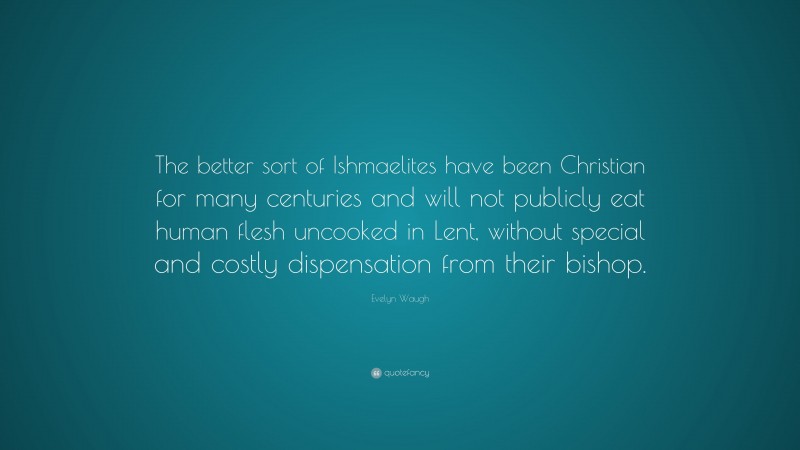 Evelyn Waugh Quote: “The better sort of Ishmaelites have been Christian for many centuries and will not publicly eat human flesh uncooked in Lent, without special and costly dispensation from their bishop.”
