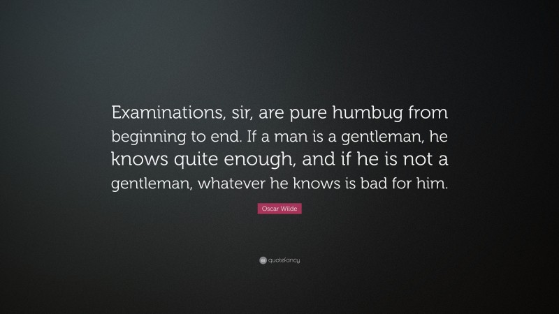 Oscar Wilde Quote: “Examinations, sir, are pure humbug from beginning to end. If a man is a gentleman, he knows quite enough, and if he is not a gentleman, whatever he knows is bad for him.”