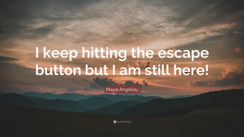 Maya Angelou Quote: “I keep hitting the escape button but I am still here!”