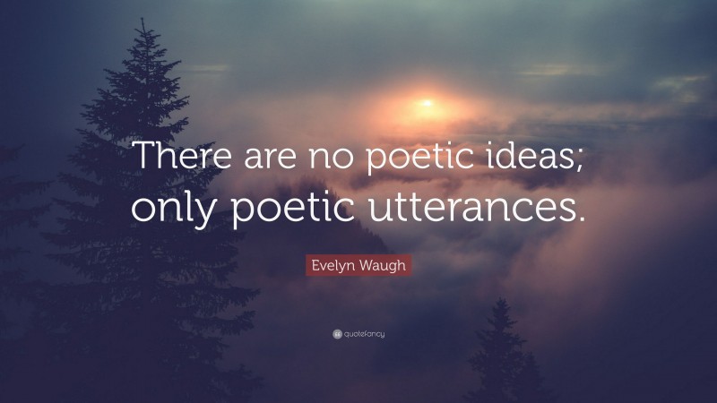 Evelyn Waugh Quote: “There are no poetic ideas; only poetic utterances.”