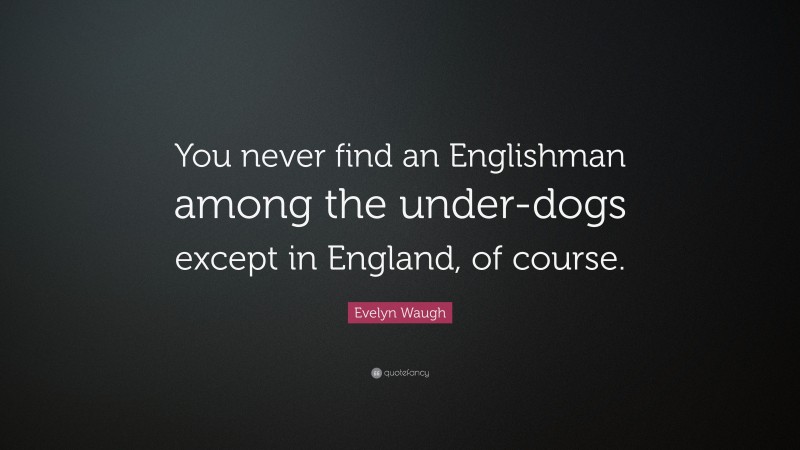 Evelyn Waugh Quote: “You never find an Englishman among the under-dogs except in England, of course.”