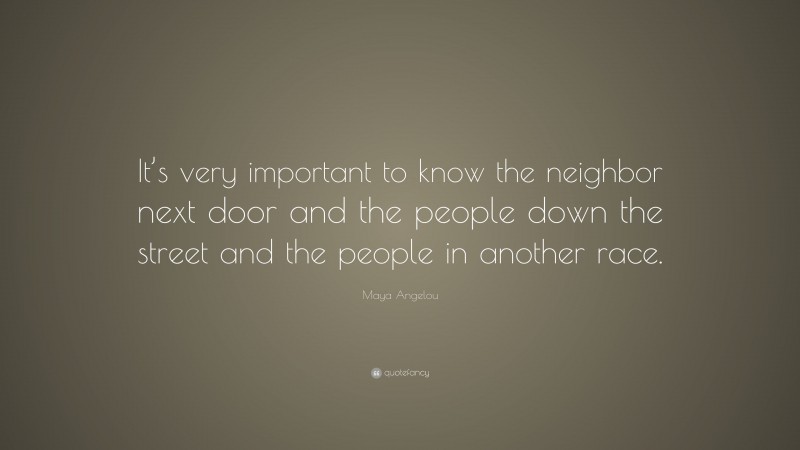 Maya Angelou Quote: “It’s very important to know the neighbor next door and the people down the street and the people in another race.”