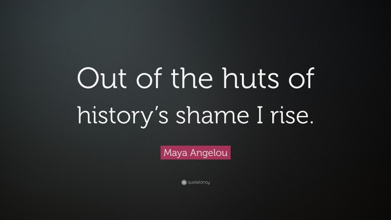 Maya Angelou Quote: “Out of the huts of history’s shame I rise.”