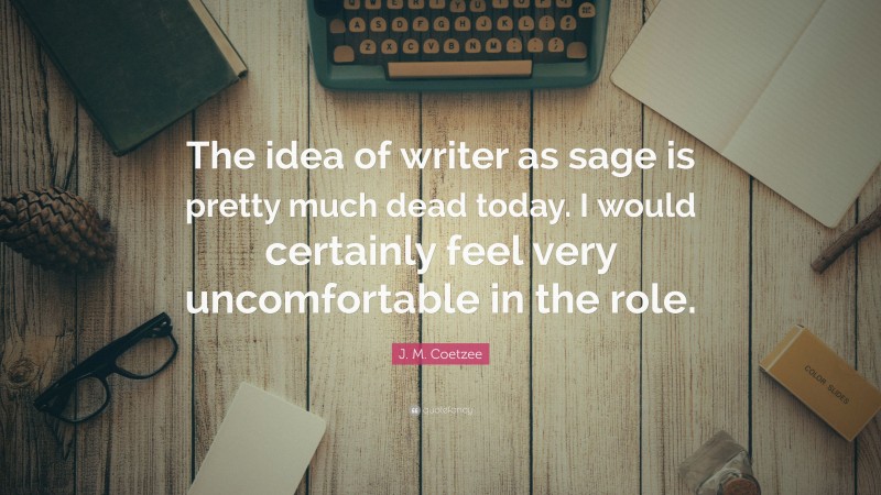 J. M. Coetzee Quote: “The idea of writer as sage is pretty much dead today. I would certainly feel very uncomfortable in the role.”