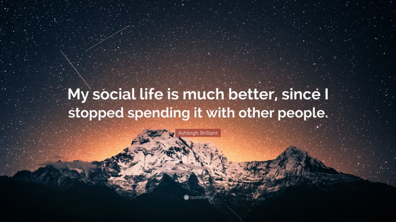 Ashleigh Brilliant Quote: “My social life is much better, since I stopped spending it with other people.”