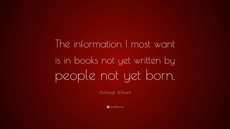 Ashleigh Brilliant Quote: “The information I most want is in books not yet written by people not yet born.”
