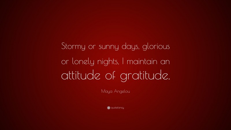 Maya Angelou Quote: “Stormy or sunny days, glorious or lonely nights, I maintain an attitude of gratitude.”