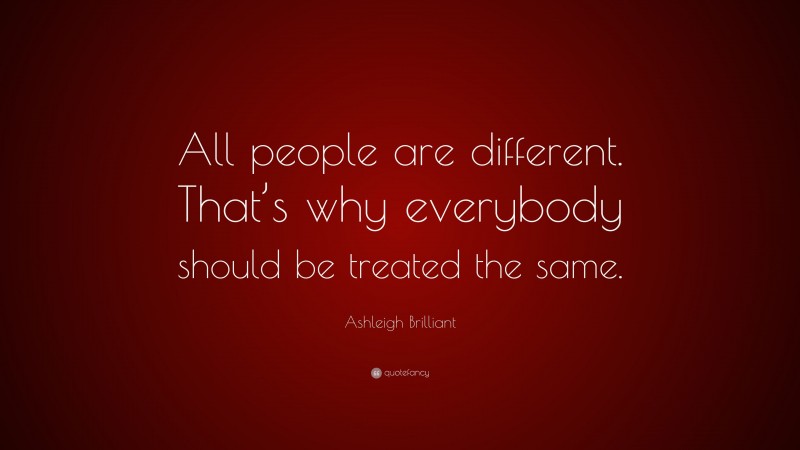 Ashleigh Brilliant Quote: “All people are different. That’s why everybody should be treated the same.”