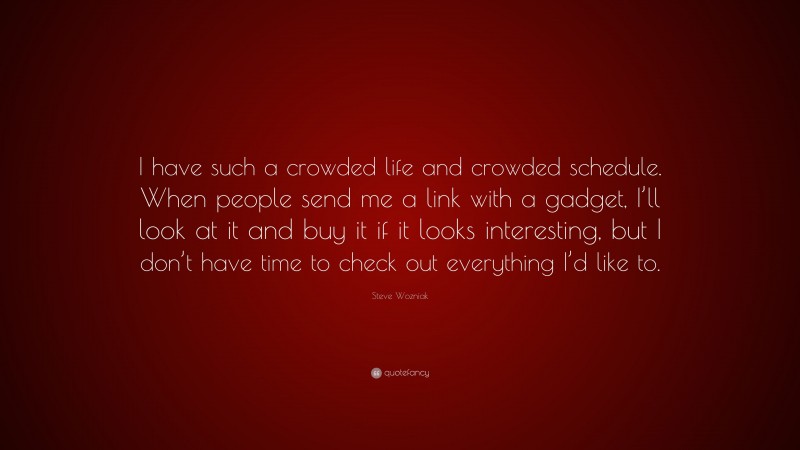 Steve Wozniak Quote: “I have such a crowded life and crowded schedule. When people send me a link with a gadget, I’ll look at it and buy it if it looks interesting, but I don’t have time to check out everything I’d like to.”