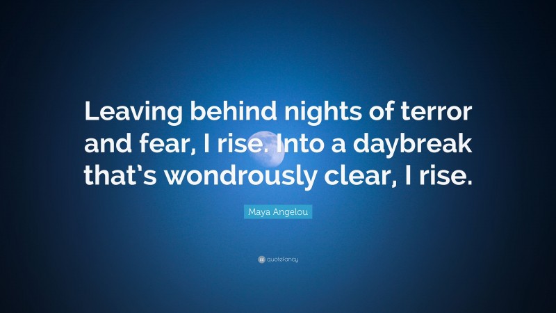Maya Angelou Quote: “Leaving behind nights of terror and fear, I rise. Into a daybreak that’s wondrously clear, I rise.”