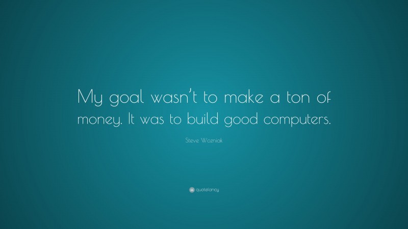 Steve Wozniak Quote: “My goal wasn’t to make a ton of money. It was to build good computers.”
