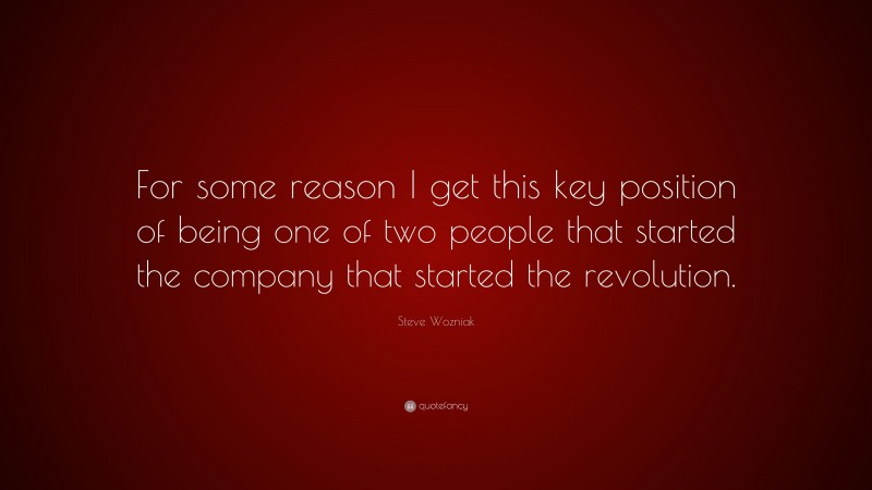 Steve Wozniak Quote: “For some reason I get this key position of being one of two people that started the company that started the revolution.”