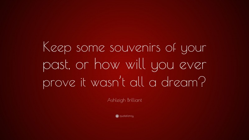 Ashleigh Brilliant Quote: “Keep some souvenirs of your past, or how will you ever prove it wasn’t all a dream?”