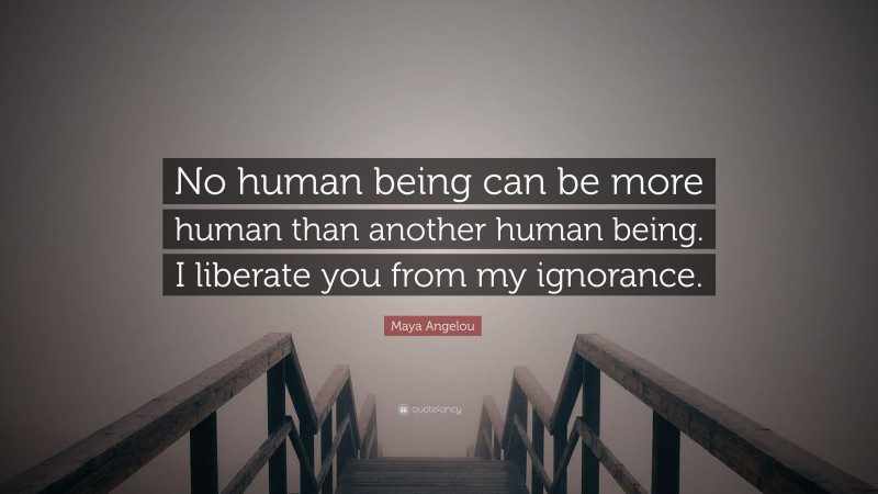 Maya Angelou Quote: “No human being can be more human than another human being. I liberate you from my ignorance.”